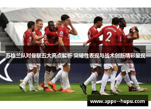 苏格兰队对曼联五大亮点解析 突破性表现与战术创新精彩呈现 苏格兰队对曼联五大亮点解析 突破性表现与战术创新精彩呈现