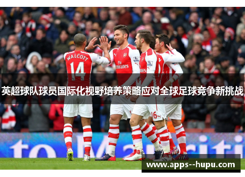 英超球队球员国际化视野培养策略应对全球足球竞争新挑战