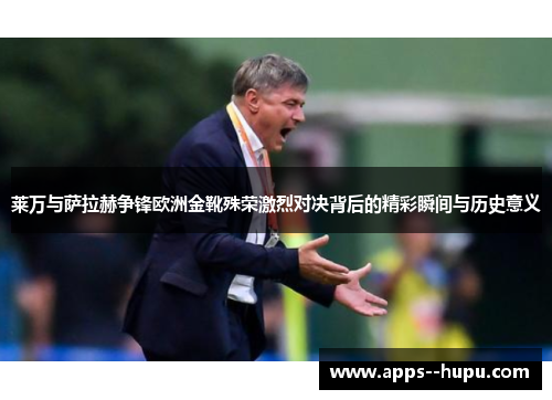 莱万与萨拉赫争锋欧洲金靴殊荣激烈对决背后的精彩瞬间与历史意义 莱万与萨拉赫争锋欧洲金靴殊荣激烈对决背后的精彩瞬间与历史意义