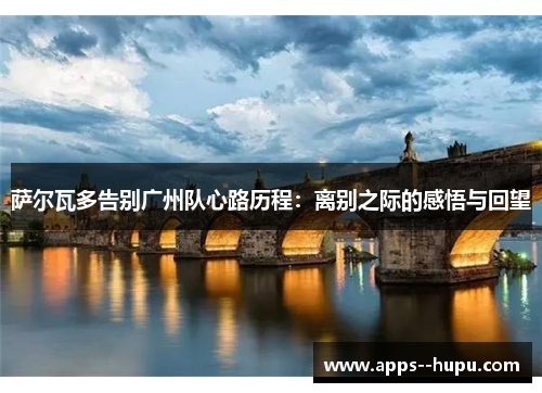 萨尔瓦多告别广州队心路历程：离别之际的感悟与回望