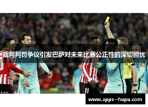 裁判判罚争议引发巴萨对未来比赛公正性的深切担忧 裁判判罚争议引发巴萨对未来比赛公正性的深切担忧