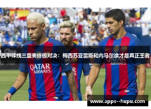西甲锋线三重奏终极对决：梅西苏亚雷斯和内马尔谁才是真正王者