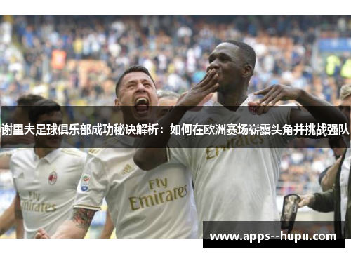 谢里夫足球俱乐部成功秘诀解析:如何在欧洲赛场崭露头角并挑战强队 谢里夫足球俱乐部成功秘诀解析:如何在欧洲赛场崭露头角并挑战强队