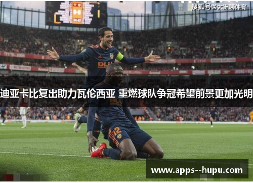 迪亚卡比复出助力瓦伦西亚 重燃球队争冠希望前景更加光明