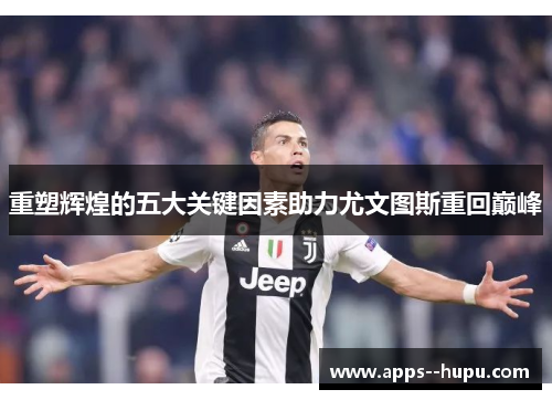 重塑辉煌的五大关键因素助力尤文图斯重回巅峰