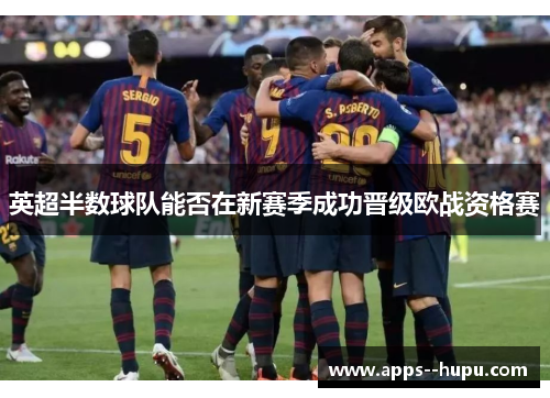 英超半数球队能否在新赛季成功晋级欧战资格赛 英超半数球队能否在新赛季成功晋级欧战资格赛