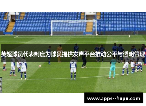 英超球员代表制度为球员提供发声平台推动公平与透明管理