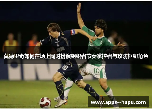 莫德里奇如何在场上同时扮演组织者节奏掌控者与攻防枢纽角色 莫德里奇如何在场上同时扮演组织者节奏掌控者与攻防枢纽角色