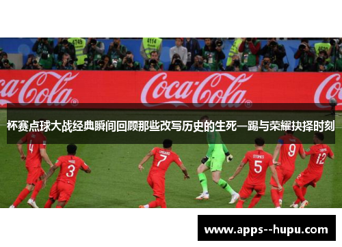 杯赛点球大战经典瞬间回顾那些改写历史的生死一踢与荣耀抉择时刻