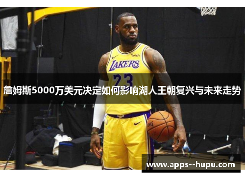詹姆斯5000万美元决定如何影响湖人王朝复兴与未来走势