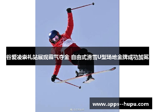 谷爱凌崇礼站展现霸气夺金 自由式滑雪U型场地金牌成功加冕