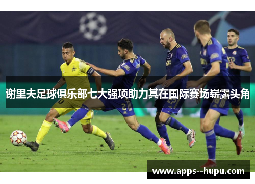 谢里夫足球俱乐部七大强项助力其在国际赛场崭露头角