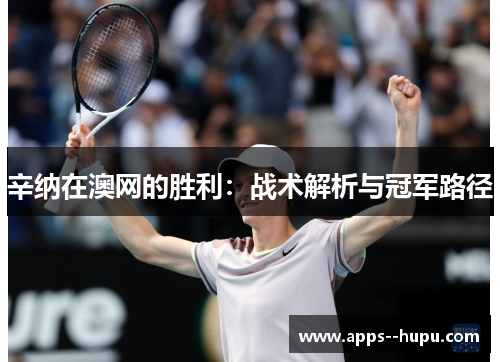 辛纳在澳网的胜利:战术解析与冠军路径 辛纳在澳网的胜利:战术解析与冠军路径