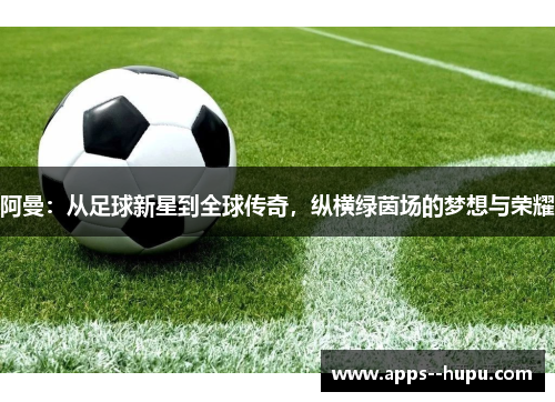 阿曼：从足球新星到全球传奇，纵横绿茵场的梦想与荣耀