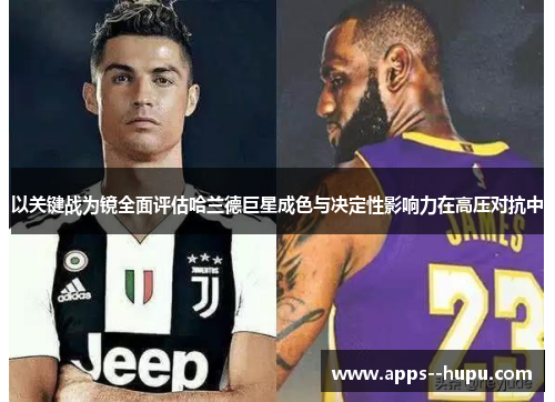 以关键战为镜全面评估哈兰德巨星成色与决定性影响力在高压对抗中