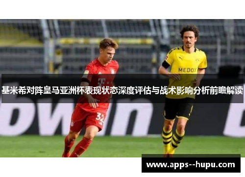 基米希对阵皇马亚洲杯表现状态深度评估与战术影响分析前瞻解读 基米希对阵皇马亚洲杯表现状态深度评估与战术影响分析前瞻解读