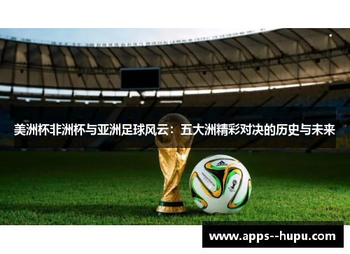 美洲杯非洲杯与亚洲足球风云:五大洲精彩对决的历史与未来 美洲杯非洲杯与亚洲足球风云:五大洲精彩对决的历史与未来