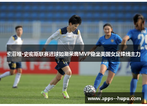 索菲娅·史密斯联赛进球如潮荣膺MVP稳坐美国女足锋线主力 索菲娅·史密斯联赛进球如潮荣膺MVP稳坐美国女足锋线主力
