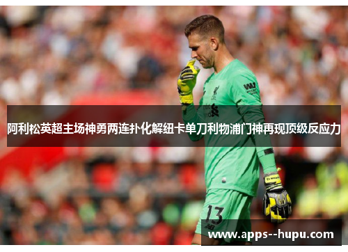 阿利松英超主场神勇两连扑化解纽卡单刀利物浦门神再现顶级反应力