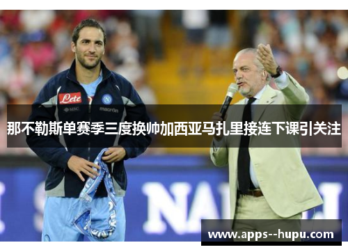 那不勒斯单赛季三度换帅加西亚马扎里接连下课引关注 那不勒斯单赛季三度换帅加西亚马扎里接连下课引关注