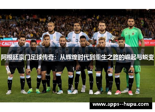 阿根廷豪门足球传奇：从辉煌时代到重生之路的崛起与蜕变