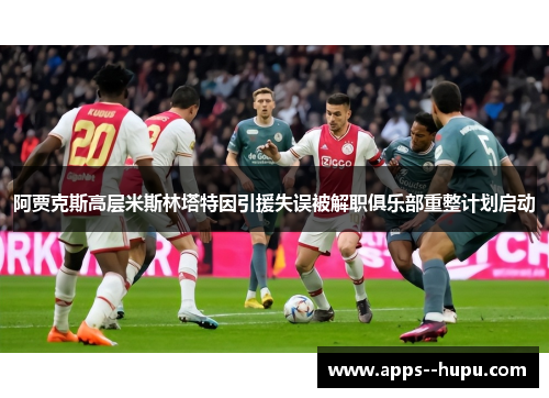 阿贾克斯高层米斯林塔特因引援失误被解职俱乐部重整计划启动