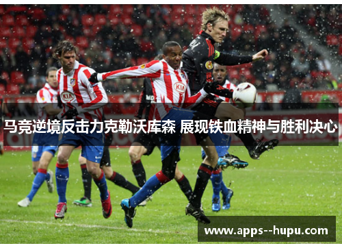 马竞逆境反击力克勒沃库森 展现铁血精神与胜利决心
