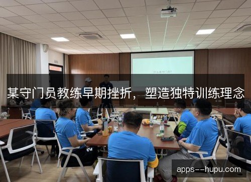 某守门员教练早期挫折，塑造独特训练理念
